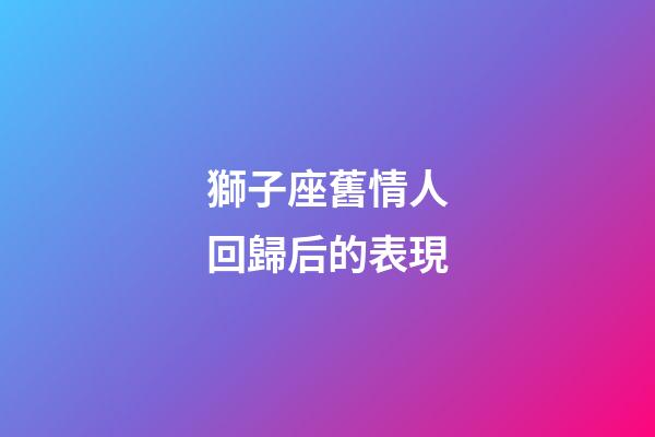 獅子座舊情人回歸后的表現-第1張-星座運勢-玄機派