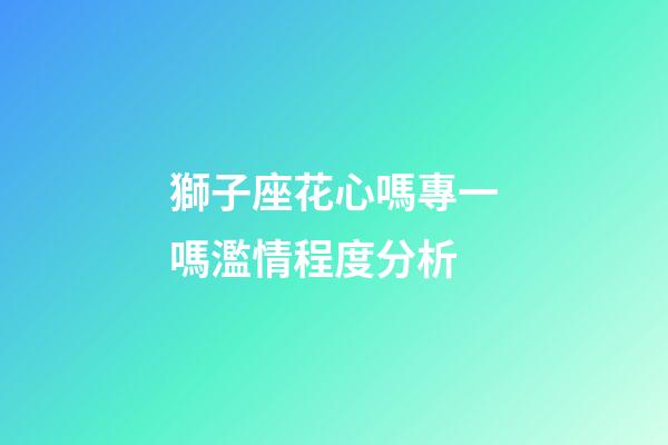 獅子座花心嗎專一嗎濫情程度分析-第1張-星座運勢-玄機派