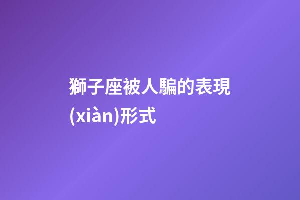 獅子座被人騙的表現(xiàn)形式-第1張-星座運(yùn)勢(shì)-玄機(jī)派