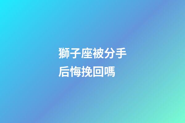 獅子座被分手后悔挽回嗎-第1張-星座運勢-玄機派