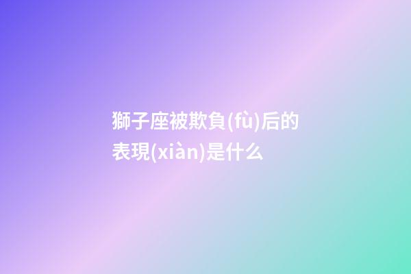 獅子座被欺負(fù)后的表現(xiàn)是什么-第1張-星座運勢-玄機(jī)派