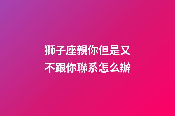 獅子座親你但是又不跟你聯系怎么辦-第1張-星座運勢-玄機派