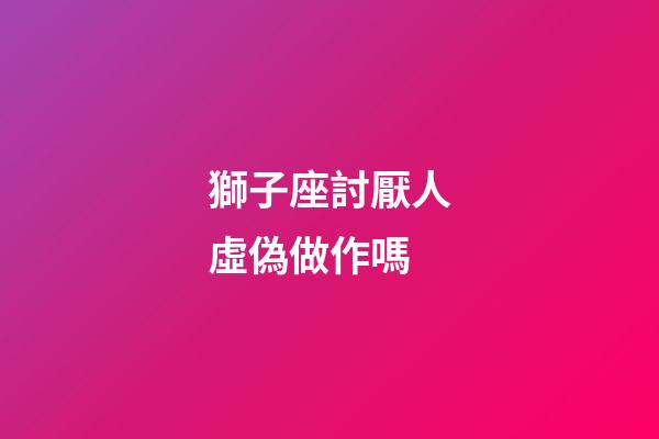 獅子座討厭人虛偽做作嗎-第1張-星座運勢-玄機派