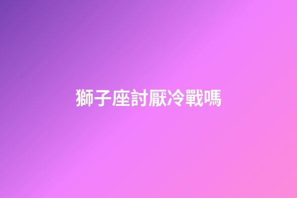 獅子座討厭冷戰嗎-第1張-星座運勢-玄機派