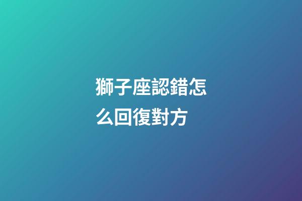 獅子座認錯怎么回復對方-第1張-星座運勢-玄機派