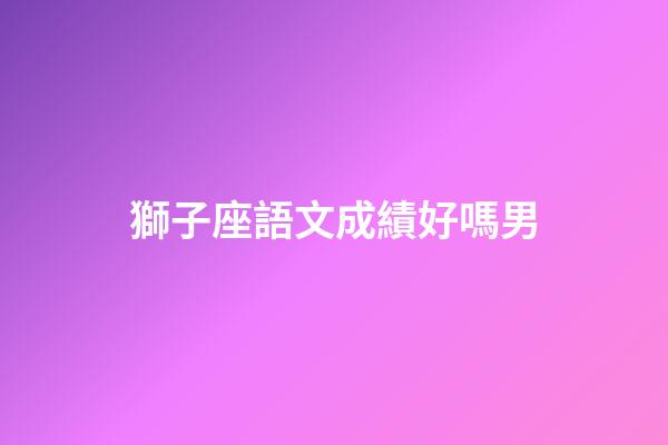獅子座語文成績好嗎男-第1張-星座運勢-玄機派