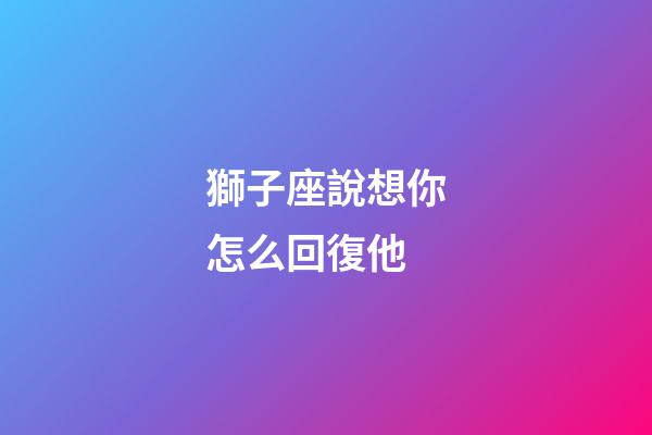 獅子座說想你怎么回復他-第1張-星座運勢-玄機派