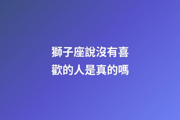 獅子座說沒有喜歡的人是真的嗎-第1張-星座運勢-玄機派