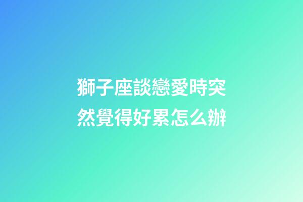 獅子座談戀愛時突然覺得好累怎么辦-第1張-星座運勢-玄機派