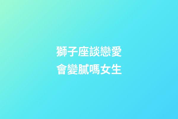 獅子座談戀愛會變膩嗎女生-第1張-星座運勢-玄機派