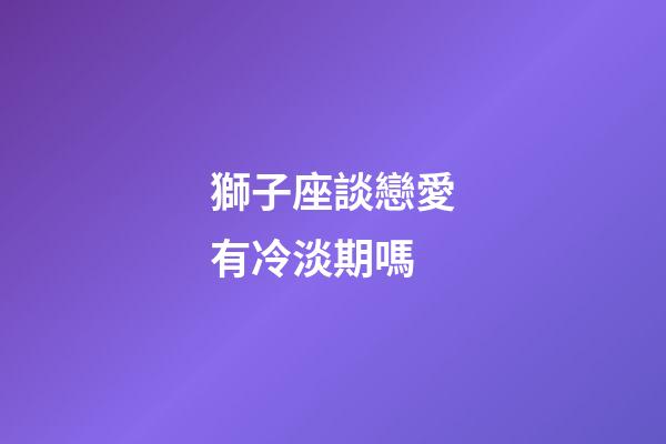 獅子座談戀愛有冷淡期嗎-第1張-星座運(yùn)勢(shì)-玄機(jī)派