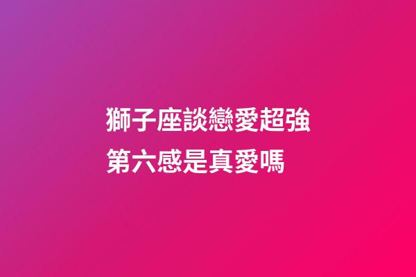 獅子座談戀愛超強第六感是真愛嗎-第1張-星座運勢-玄機派