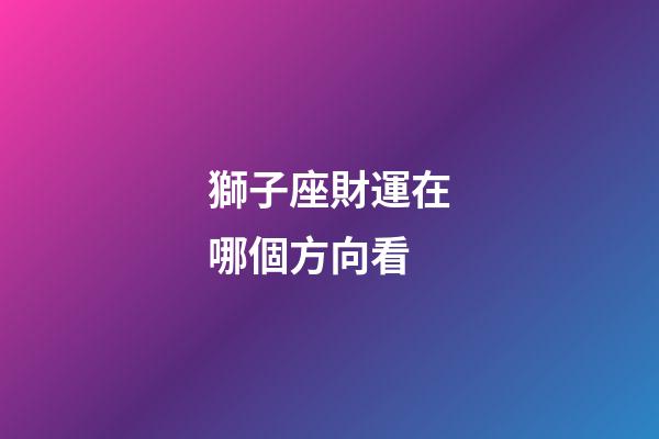 獅子座財運在哪個方向看-第1張-星座運勢-玄機派