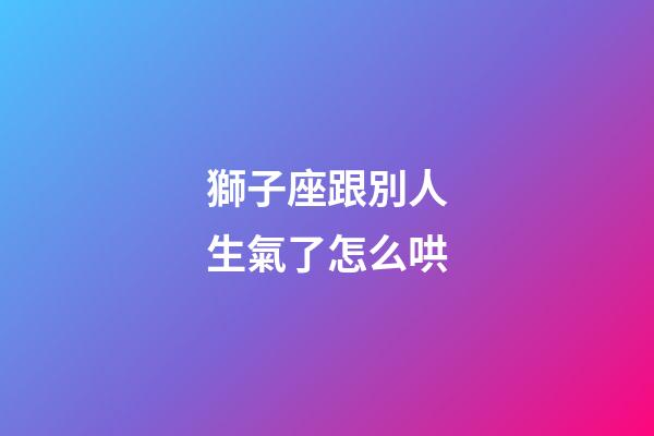 獅子座跟別人生氣了怎么哄-第1張-星座運(yùn)勢-玄機(jī)派
