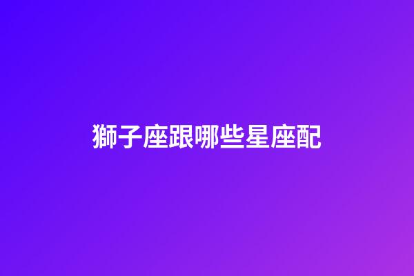 獅子座跟哪些星座配-第1張-星座運勢-玄機派