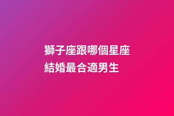 獅子座跟哪個星座結婚最合適男生-第1張-星座運勢-玄機派