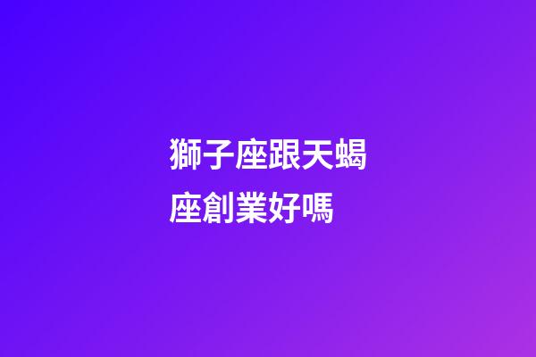 獅子座跟天蝎座創業好嗎-第1張-星座運勢-玄機派