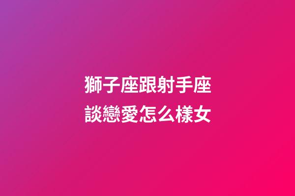 獅子座跟射手座談戀愛怎么樣女-第1張-星座運勢-玄機派
