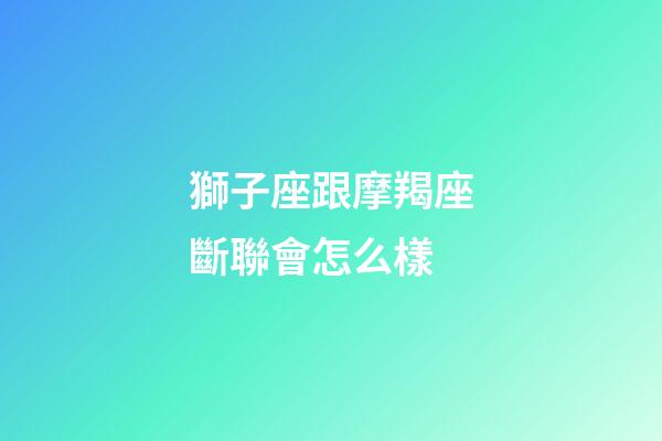 獅子座跟摩羯座斷聯會怎么樣-第1張-星座運勢-玄機派