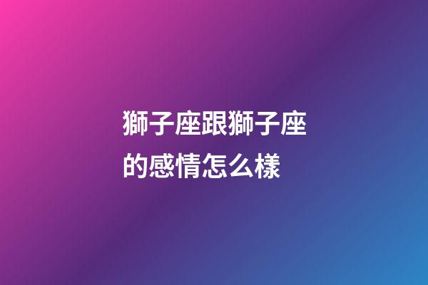 獅子座跟獅子座的感情怎么樣-第1張-星座運勢-玄機派