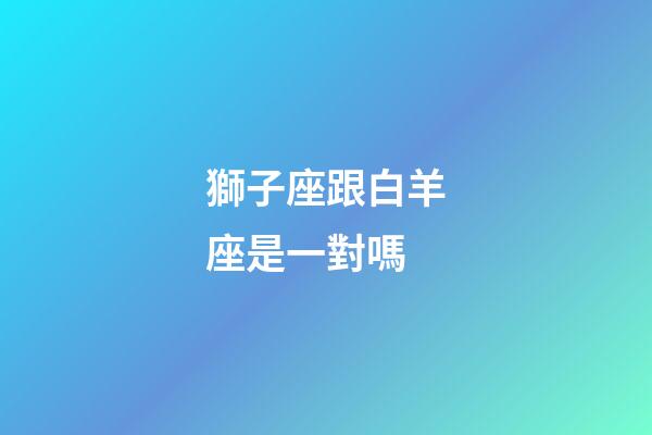 獅子座跟白羊座是一對嗎-第1張-星座運勢-玄機派
