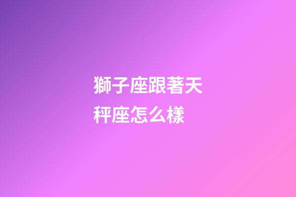 獅子座跟著天秤座怎么樣-第1張-星座運(yùn)勢(shì)-玄機(jī)派