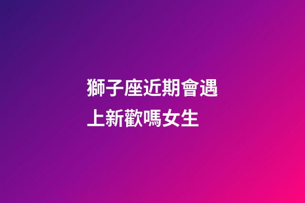 獅子座近期會遇上新歡嗎女生-第1張-星座運勢-玄機派