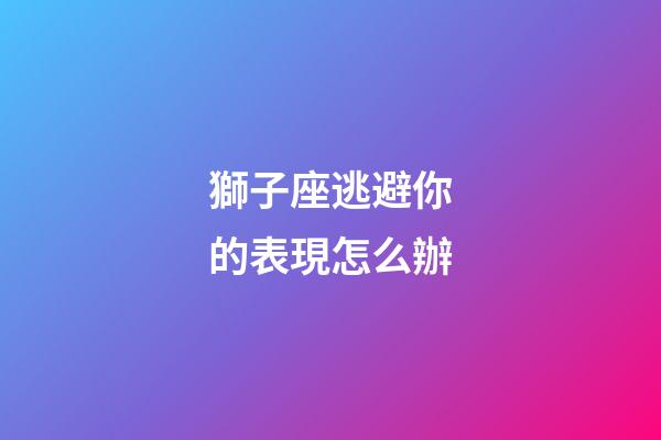 獅子座逃避你的表現怎么辦-第1張-星座運勢-玄機派