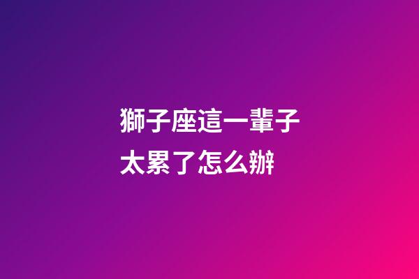 獅子座這一輩子太累了怎么辦-第1張-星座運勢-玄機派