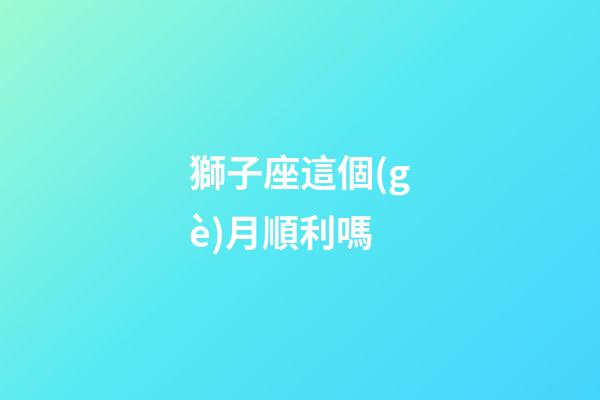 獅子座這個(gè)月順利嗎-第1張-星座運(yùn)勢(shì)-玄機(jī)派