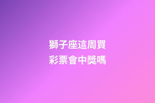 獅子座這周買彩票會中獎嗎-第1張-星座運勢-玄機派