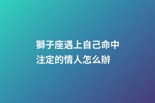 獅子座遇上自己命中注定的情人怎么辦-第1張-星座運勢-玄機派