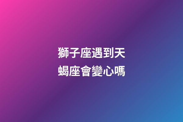 獅子座遇到天蝎座會變心嗎-第1張-星座運勢-玄機派