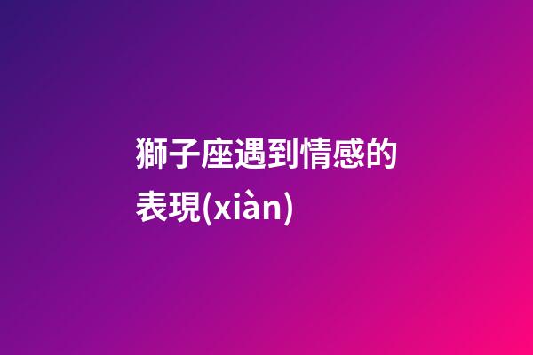 獅子座遇到情感的表現(xiàn)-第1張-星座運勢-玄機派