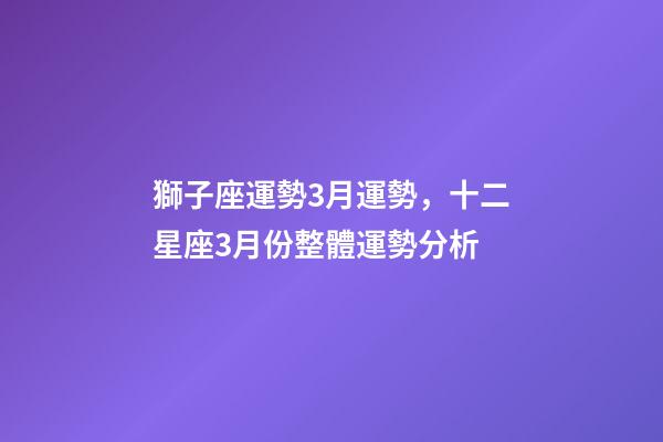 獅子座運勢3月運勢，十二星座3月份整體運勢分析-第1張-觀點-玄機派