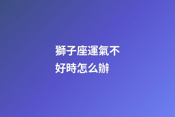 獅子座運氣不好時怎么辦-第1張-星座運勢-玄機派