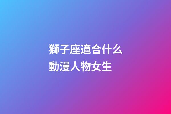 獅子座適合什么動漫人物女生-第1張-星座運勢-玄機派