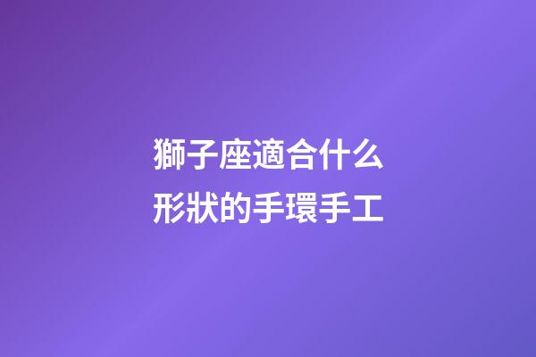 獅子座適合什么形狀的手環手工-第1張-星座運勢-玄機派
