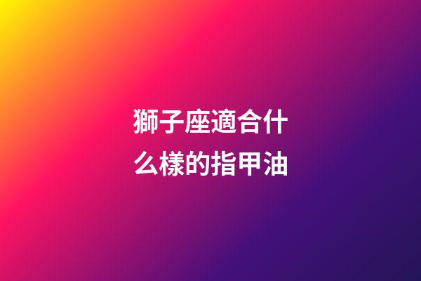 獅子座適合什么樣的指甲油-第1張-星座運(yùn)勢(shì)-玄機(jī)派