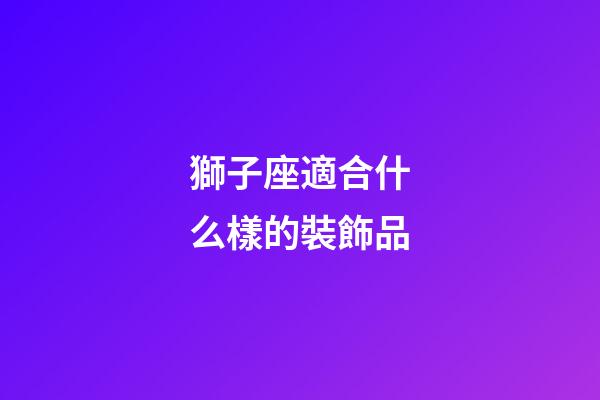 獅子座適合什么樣的裝飾品-第1張-星座運(yùn)勢(shì)-玄機(jī)派