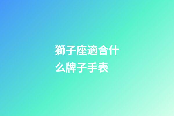 獅子座適合什么牌子手表-第1張-星座運(yùn)勢(shì)-玄機(jī)派