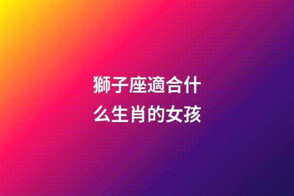 獅子座適合什么生肖的女孩-第1張-星座運(yùn)勢(shì)-玄機(jī)派