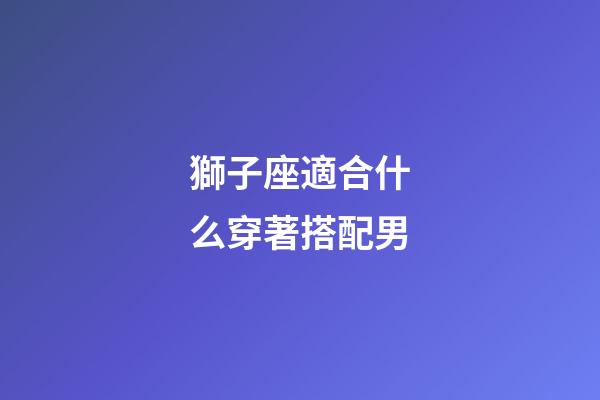 獅子座適合什么穿著搭配男-第1張-星座運勢-玄機派