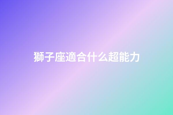 獅子座適合什么超能力-第1張-星座運勢-玄機派