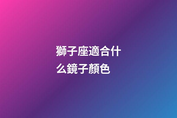 獅子座適合什么鏡子顏色-第1張-星座運勢-玄機派