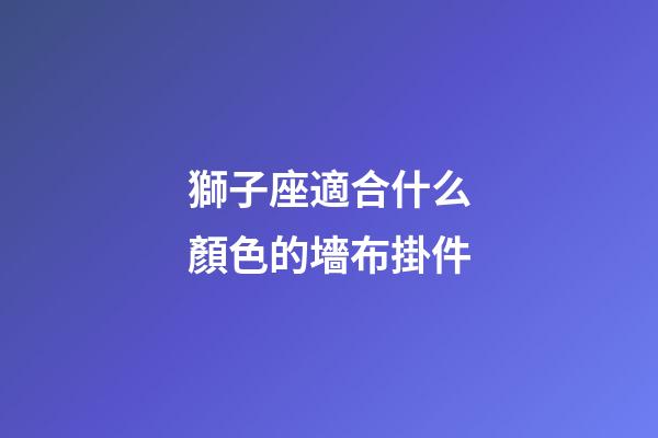 獅子座適合什么顏色的墻布掛件-第1張-星座運勢-玄機派