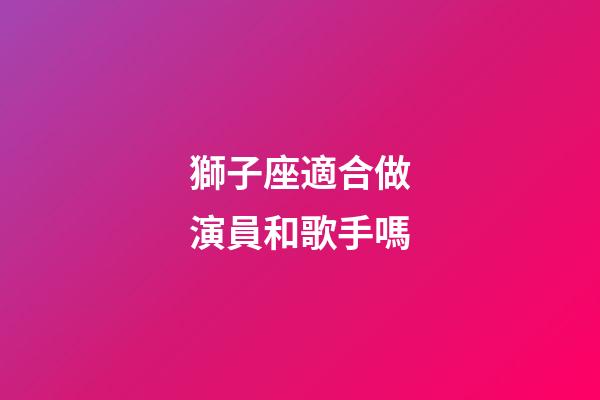 獅子座適合做演員和歌手嗎-第1張-星座運勢-玄機派