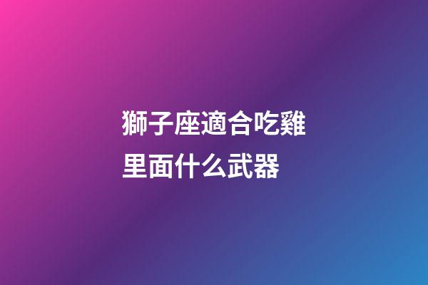 獅子座適合吃雞里面什么武器-第1張-星座運勢-玄機派