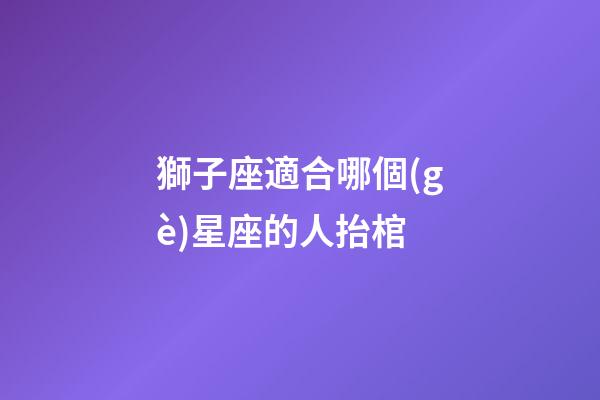獅子座適合哪個(gè)星座的人抬棺-第1張-星座運(yùn)勢(shì)-玄機(jī)派