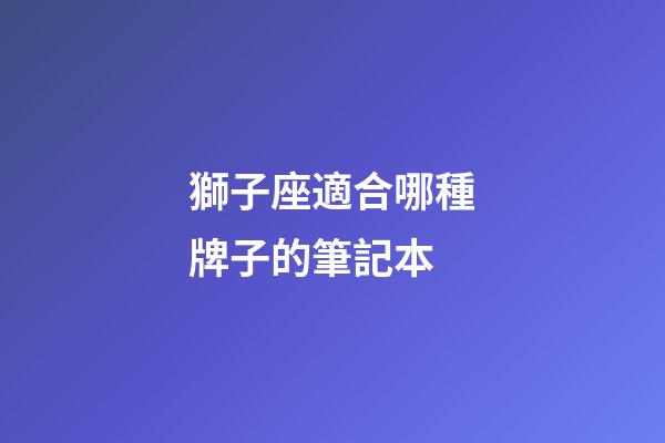 獅子座適合哪種牌子的筆記本-第1張-星座運勢-玄機派